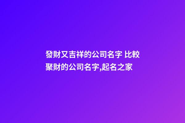 發財又吉祥的公司名字 比較聚財的公司名字,起名之家